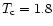 $T_{\rm c}=1.8$