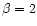$\beta=2$