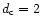 $d_{\rm c}=2$