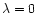 $\lambda=0$