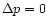 $\Delta p=0$