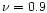 $\nu = 0.9$