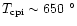 $T_{\rm cpi} \sim 650~^{\circ}$