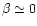$\beta\simeq 0$