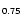 $\mathsf{_{0.75}}$